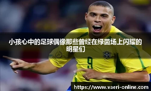 小孩心中的足球偶像那些曾经在绿茵场上闪耀的明星们